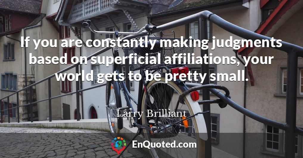 If you are constantly making judgments based on superficial affiliations, your world gets to be pretty small.