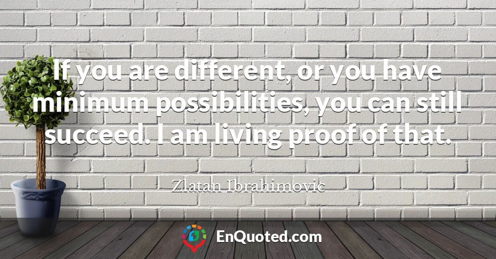If you are different, or you have minimum possibilities, you can still succeed. I am living proof of that.