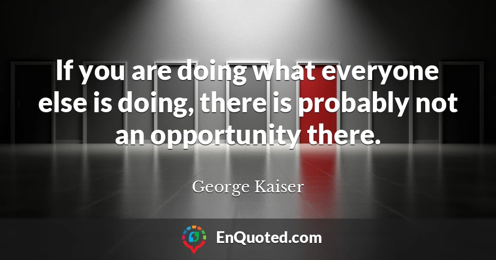 If you are doing what everyone else is doing, there is probably not an opportunity there.