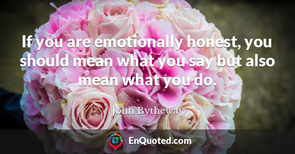 If you are emotionally honest, you should mean what you say but also mean what you do.