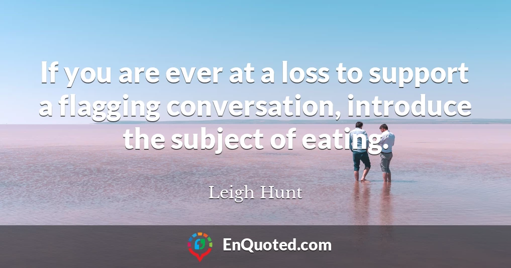 If you are ever at a loss to support a flagging conversation, introduce the subject of eating.