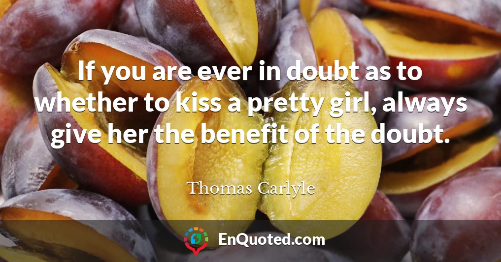 If you are ever in doubt as to whether to kiss a pretty girl, always give her the benefit of the doubt.