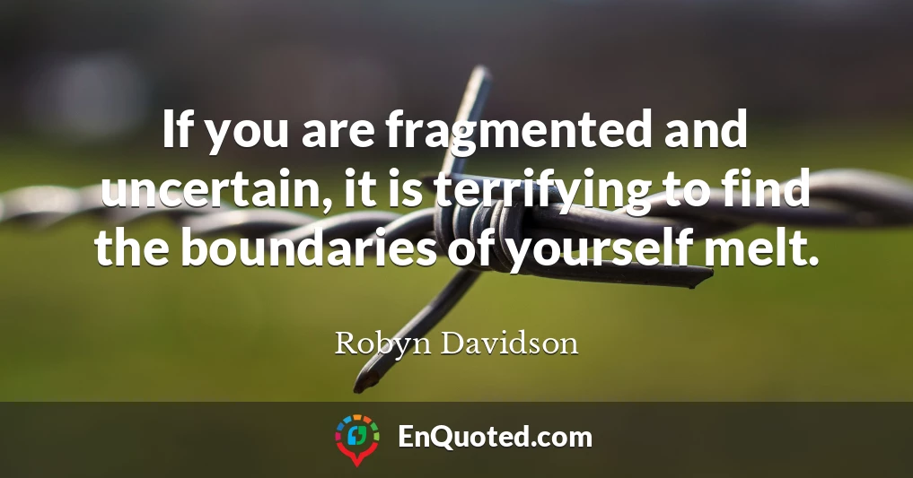 If you are fragmented and uncertain, it is terrifying to find the boundaries of yourself melt.