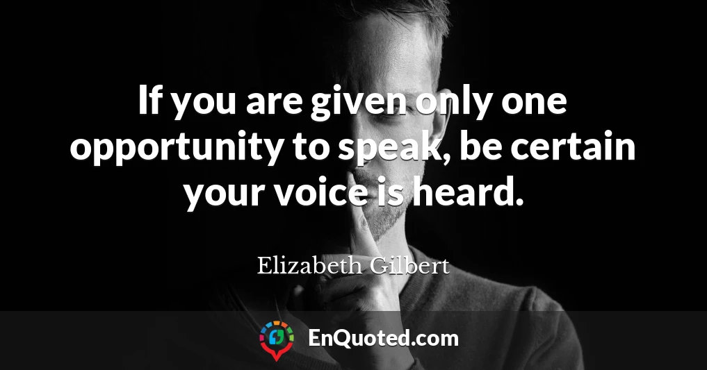 If you are given only one opportunity to speak, be certain your voice is heard.