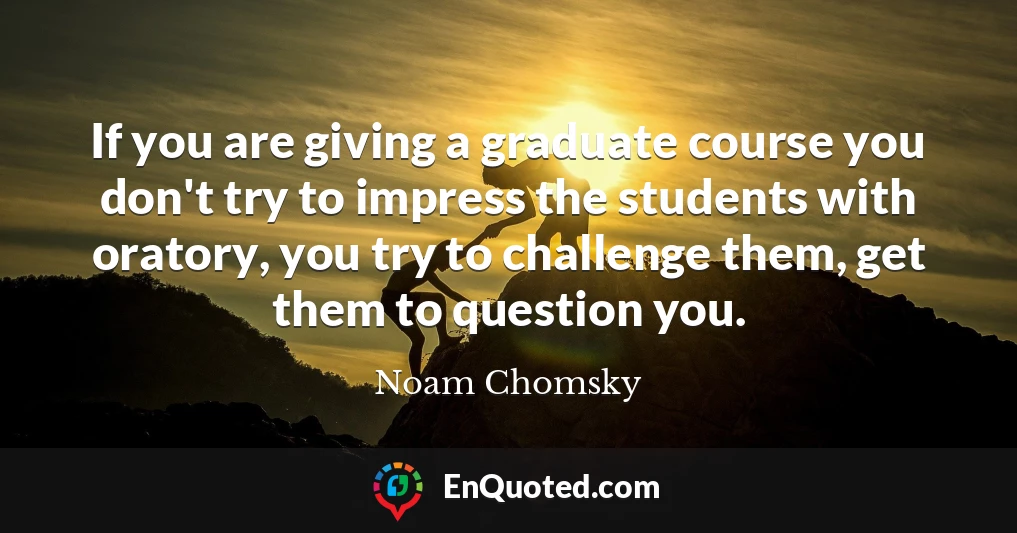 If you are giving a graduate course you don't try to impress the students with oratory, you try to challenge them, get them to question you.
