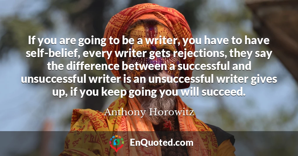 If you are going to be a writer, you have to have self-belief, every writer gets rejections, they say the difference between a successful and unsuccessful writer is an unsuccessful writer gives up, if you keep going you will succeed.