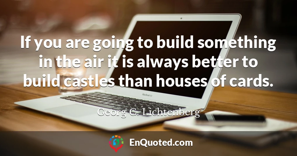 If you are going to build something in the air it is always better to build castles than houses of cards.