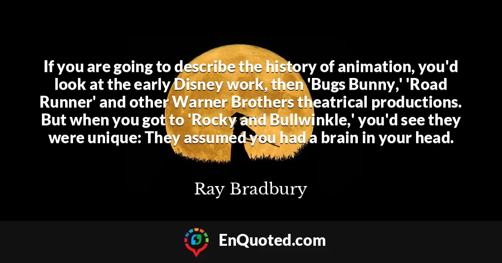 If you are going to describe the history of animation, you'd look at the early Disney work, then 'Bugs Bunny,' 'Road Runner' and other Warner Brothers theatrical productions. But when you got to 'Rocky and Bullwinkle,' you'd see they were unique: They assumed you had a brain in your head.