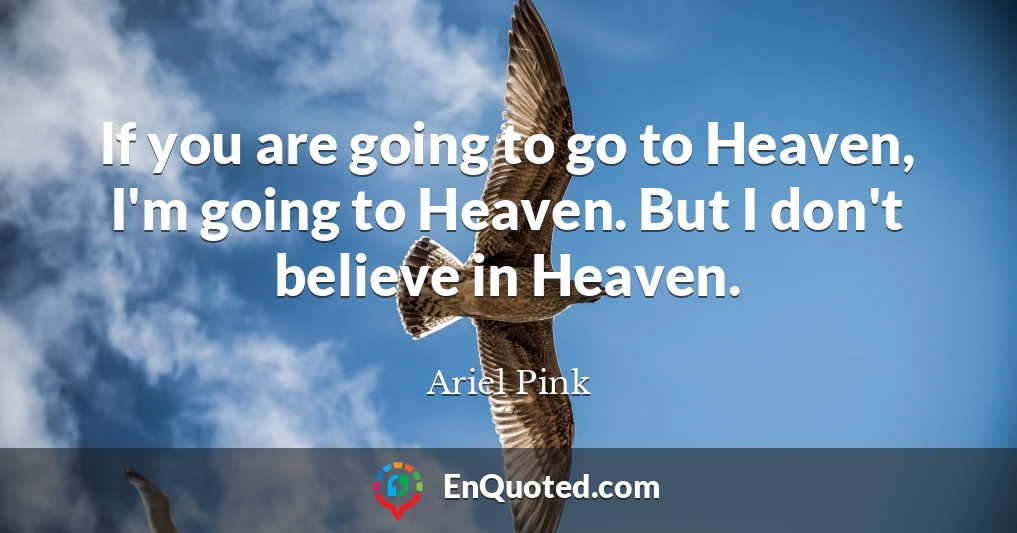 If you are going to go to Heaven, I'm going to Heaven. But I don't believe in Heaven.