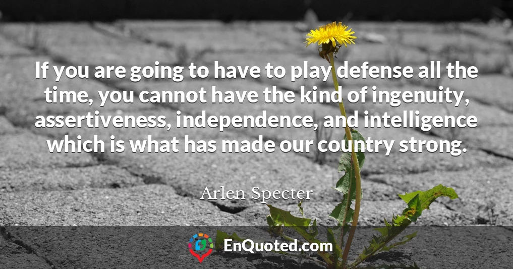 If you are going to have to play defense all the time, you cannot have the kind of ingenuity, assertiveness, independence, and intelligence which is what has made our country strong.