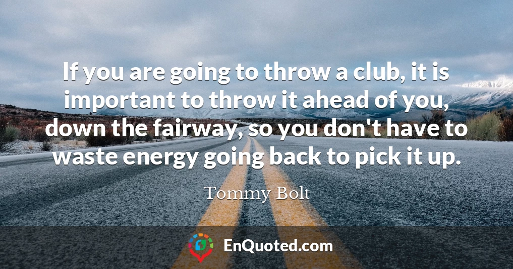 If you are going to throw a club, it is important to throw it ahead of you, down the fairway, so you don't have to waste energy going back to pick it up.