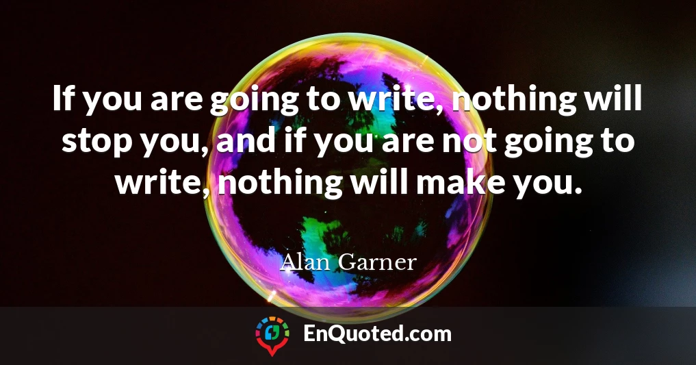 If you are going to write, nothing will stop you, and if you are not going to write, nothing will make you.