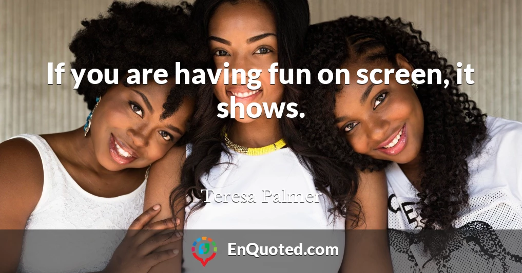 If you are having fun on screen, it shows.