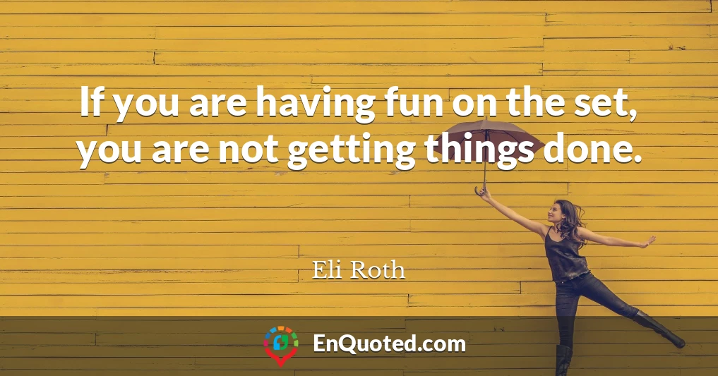 If you are having fun on the set, you are not getting things done.