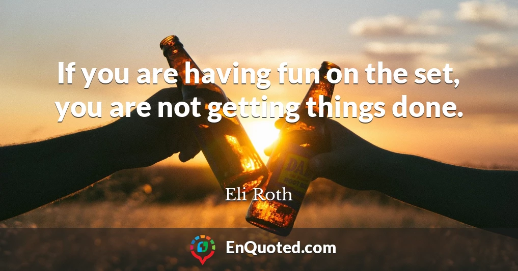 If you are having fun on the set, you are not getting things done.