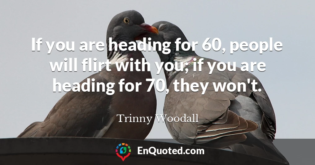 If you are heading for 60, people will flirt with you; if you are heading for 70, they won't.