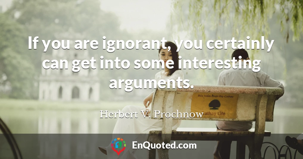 If you are ignorant, you certainly can get into some interesting arguments.