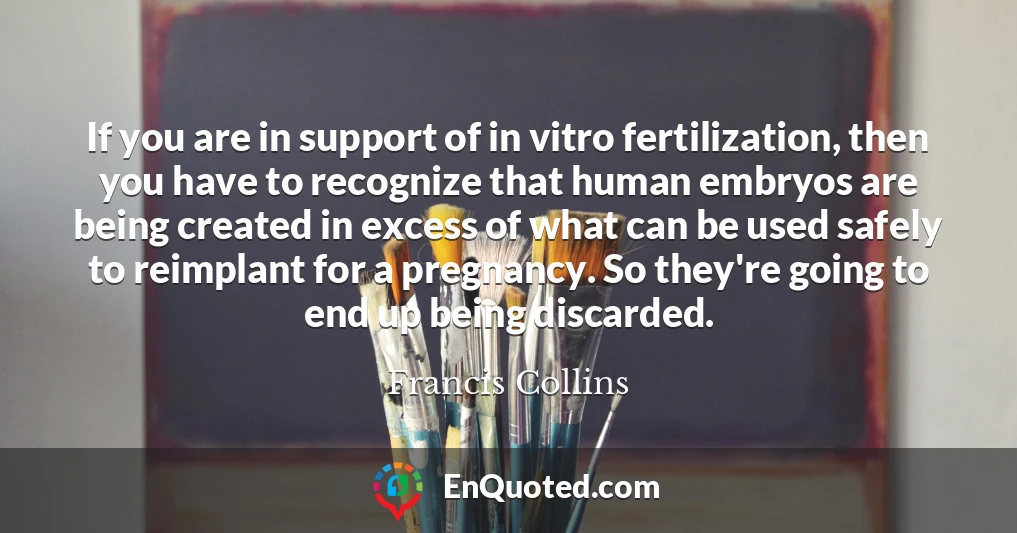 If you are in support of in vitro fertilization, then you have to recognize that human embryos are being created in excess of what can be used safely to reimplant for a pregnancy. So they're going to end up being discarded.
