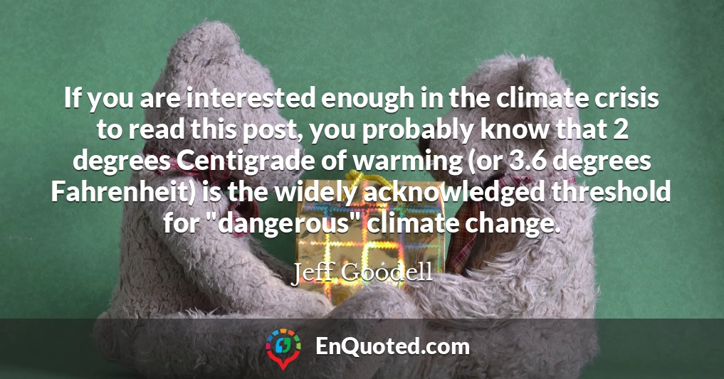 If you are interested enough in the climate crisis to read this post, you probably know that 2 degrees Centigrade of warming (or 3.6 degrees Fahrenheit) is the widely acknowledged threshold for "dangerous" climate change.