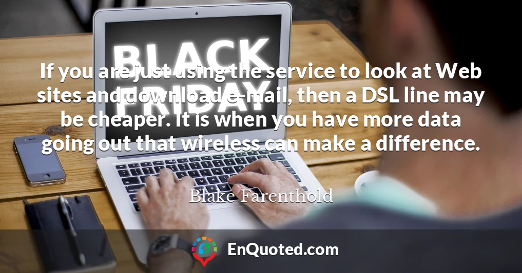 If you are just using the service to look at Web sites and download e-mail, then a DSL line may be cheaper. It is when you have more data going out that wireless can make a difference.