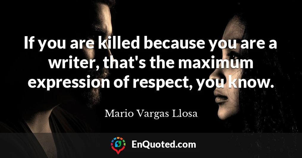 If you are killed because you are a writer, that's the maximum expression of respect, you know.