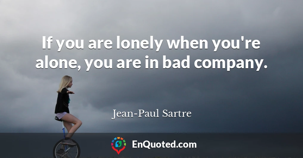 If you are lonely when you're alone, you are in bad company.
