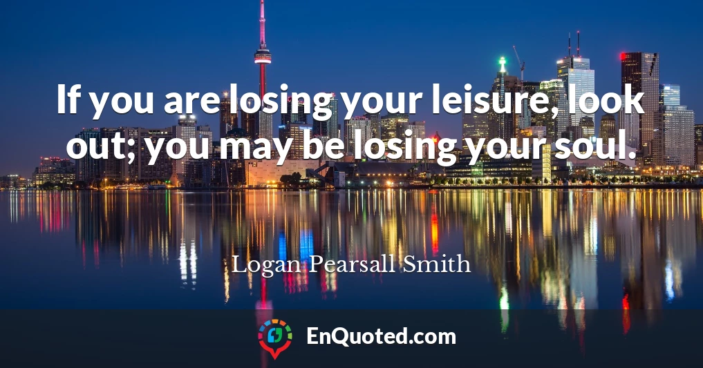 If you are losing your leisure, look out; you may be losing your soul.
