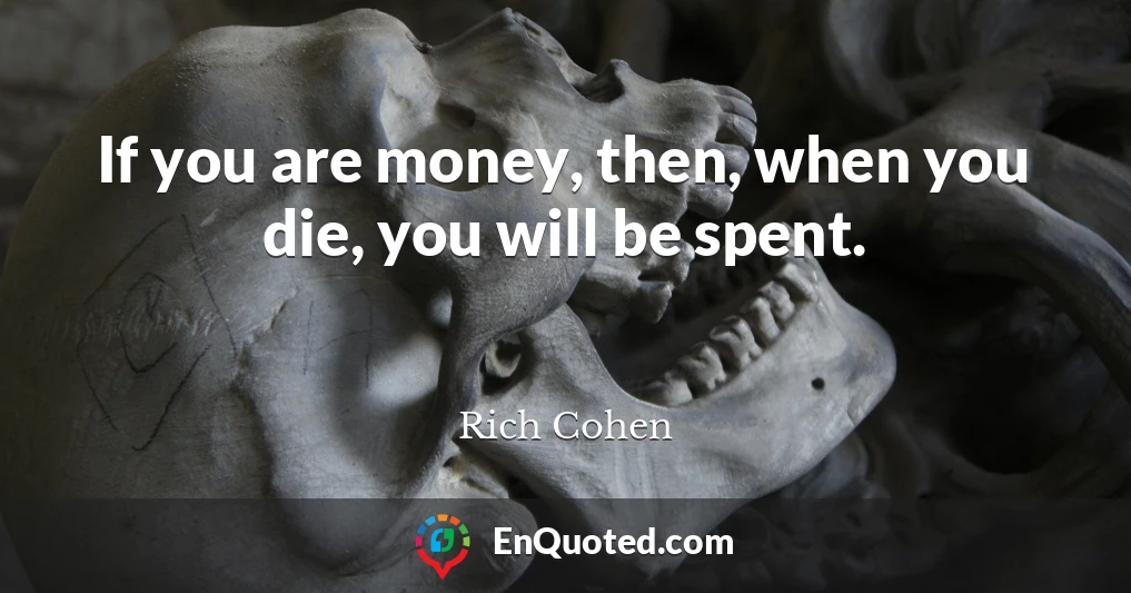If you are money, then, when you die, you will be spent.