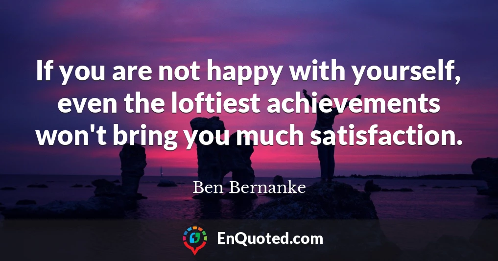 If you are not happy with yourself, even the loftiest achievements won't bring you much satisfaction.