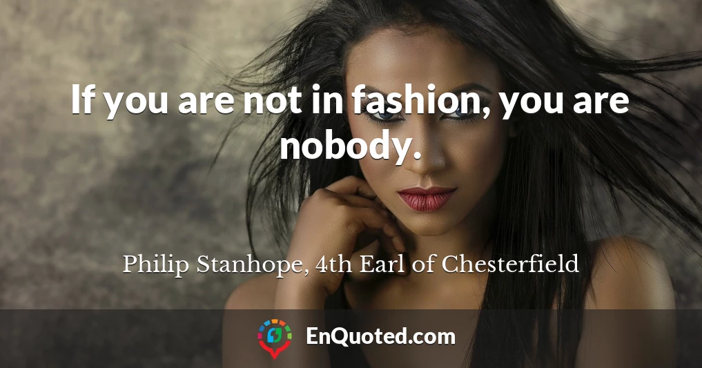 If you are not in fashion, you are nobody.