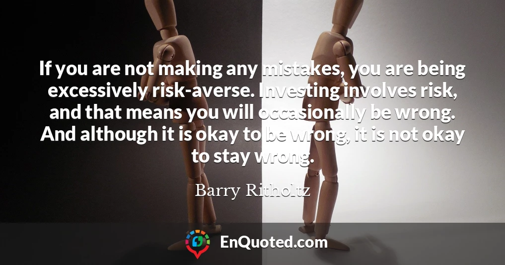 If you are not making any mistakes, you are being excessively risk-averse. Investing involves risk, and that means you will occasionally be wrong. And although it is okay to be wrong, it is not okay to stay wrong.