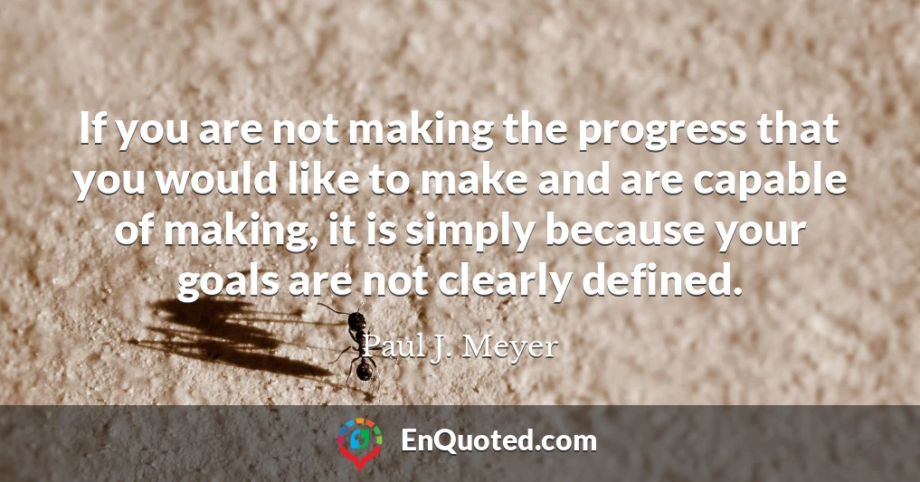 If you are not making the progress that you would like to make and are capable of making, it is simply because your goals are not clearly defined.