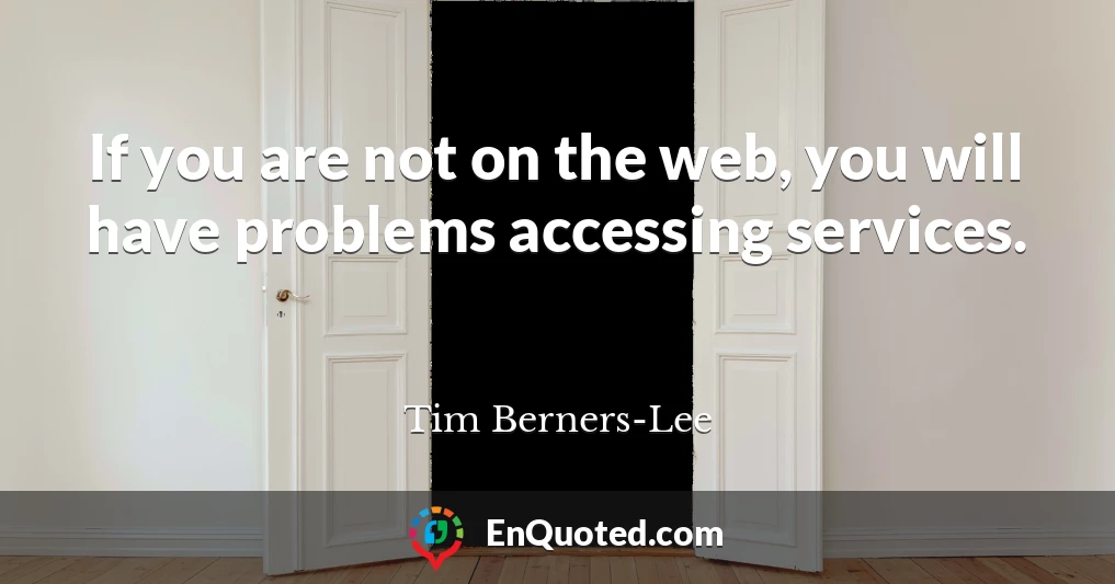 If you are not on the web, you will have problems accessing services.