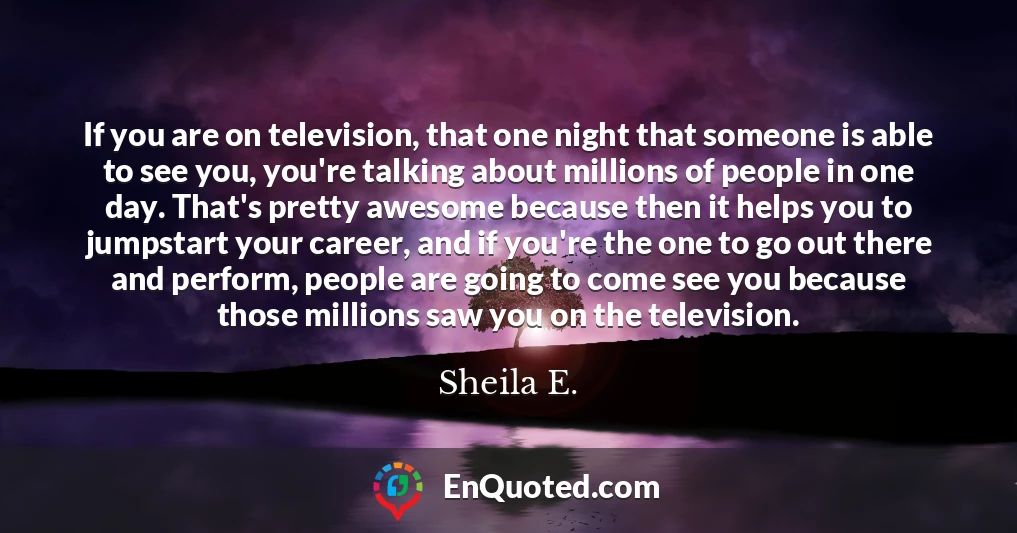 If you are on television, that one night that someone is able to see you, you're talking about millions of people in one day. That's pretty awesome because then it helps you to jumpstart your career, and if you're the one to go out there and perform, people are going to come see you because those millions saw you on the television.