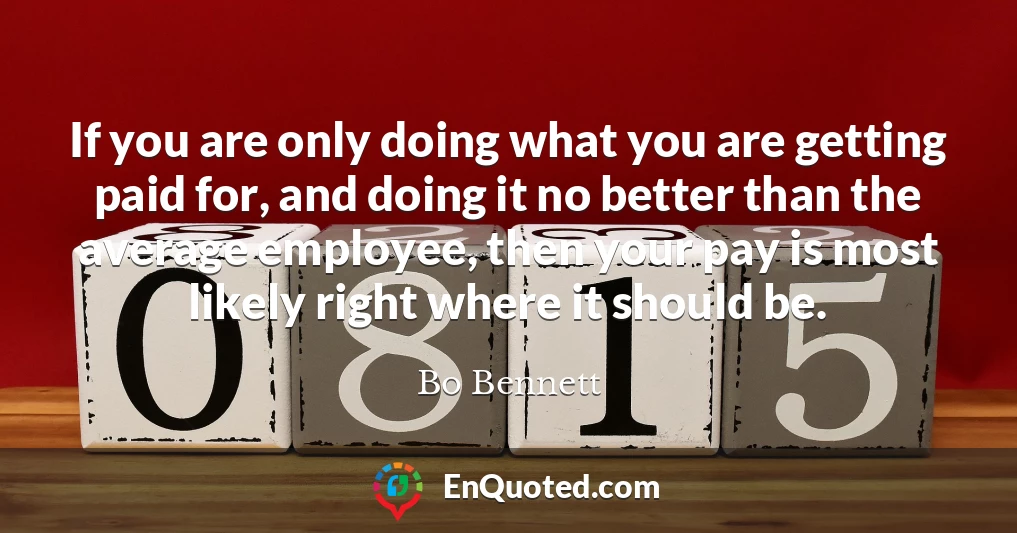 If you are only doing what you are getting paid for, and doing it no better than the average employee, then your pay is most likely right where it should be.