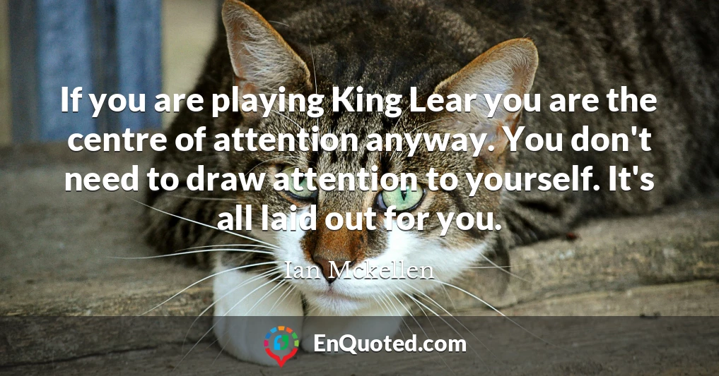 If you are playing King Lear you are the centre of attention anyway. You don't need to draw attention to yourself. It's all laid out for you.