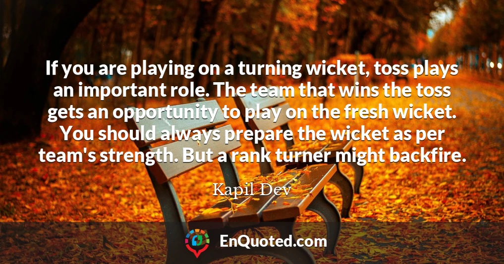 If you are playing on a turning wicket, toss plays an important role. The team that wins the toss gets an opportunity to play on the fresh wicket. You should always prepare the wicket as per team's strength. But a rank turner might backfire.