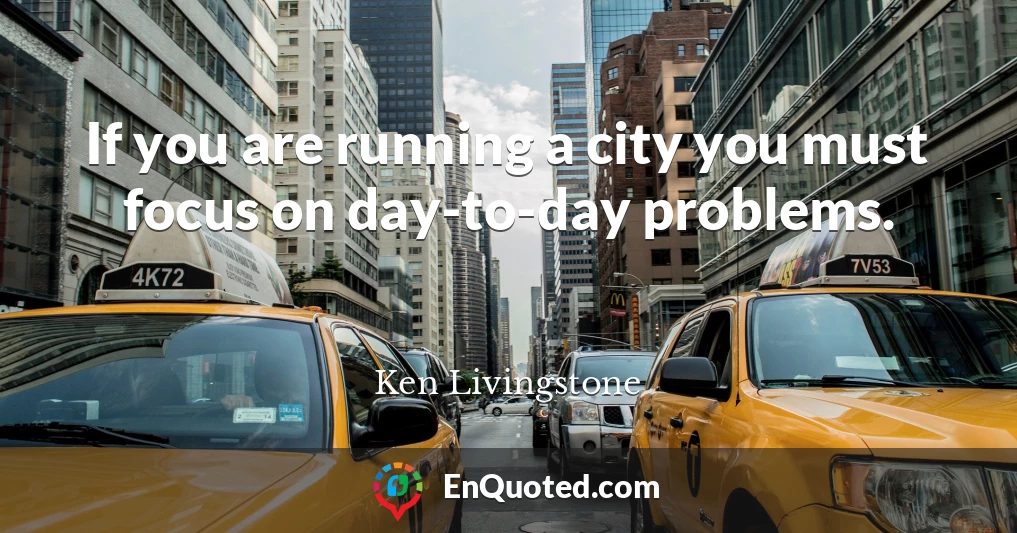 If you are running a city you must focus on day-to-day problems.