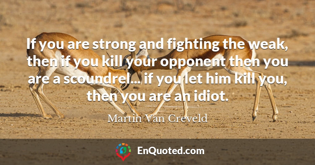 If you are strong and fighting the weak, then if you kill your opponent then you are a scoundrel... if you let him kill you, then you are an idiot.