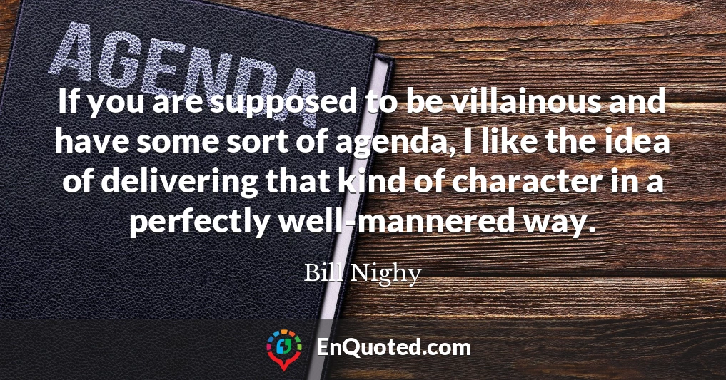 If you are supposed to be villainous and have some sort of agenda, I like the idea of delivering that kind of character in a perfectly well-mannered way.