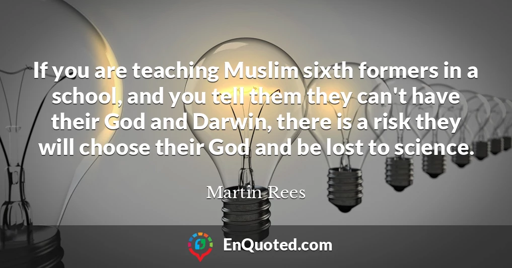 If you are teaching Muslim sixth formers in a school, and you tell them they can't have their God and Darwin, there is a risk they will choose their God and be lost to science.