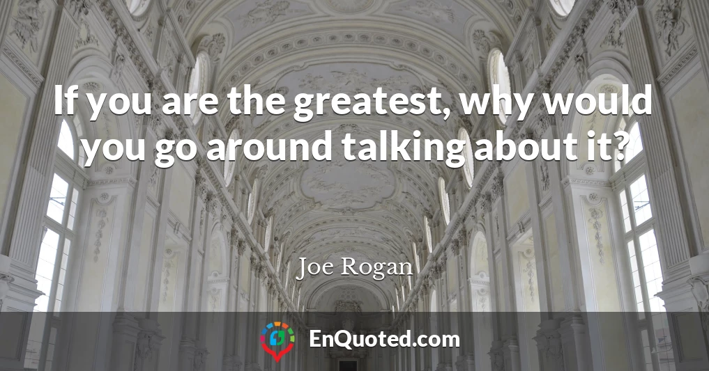 If you are the greatest, why would you go around talking about it?
