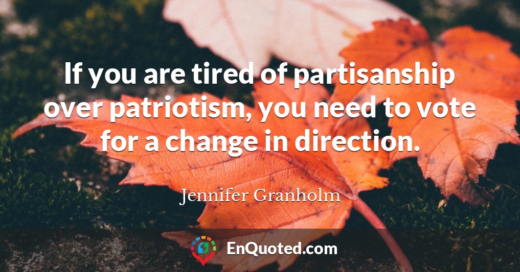 If you are tired of partisanship over patriotism, you need to vote for a change in direction.
