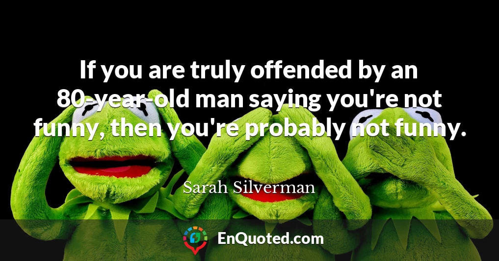 If you are truly offended by an 80-year-old man saying you're not funny, then you're probably not funny.