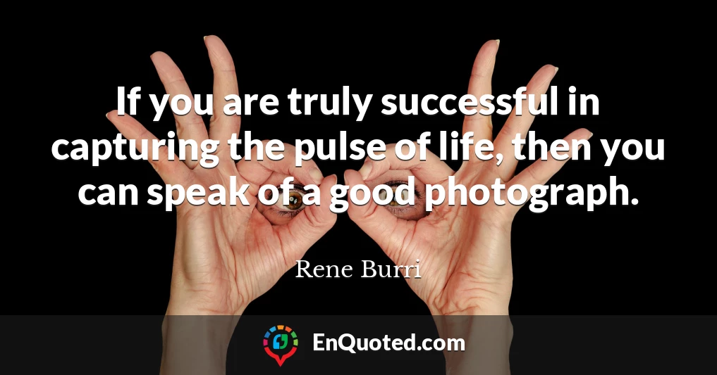 If you are truly successful in capturing the pulse of life, then you can speak of a good photograph.