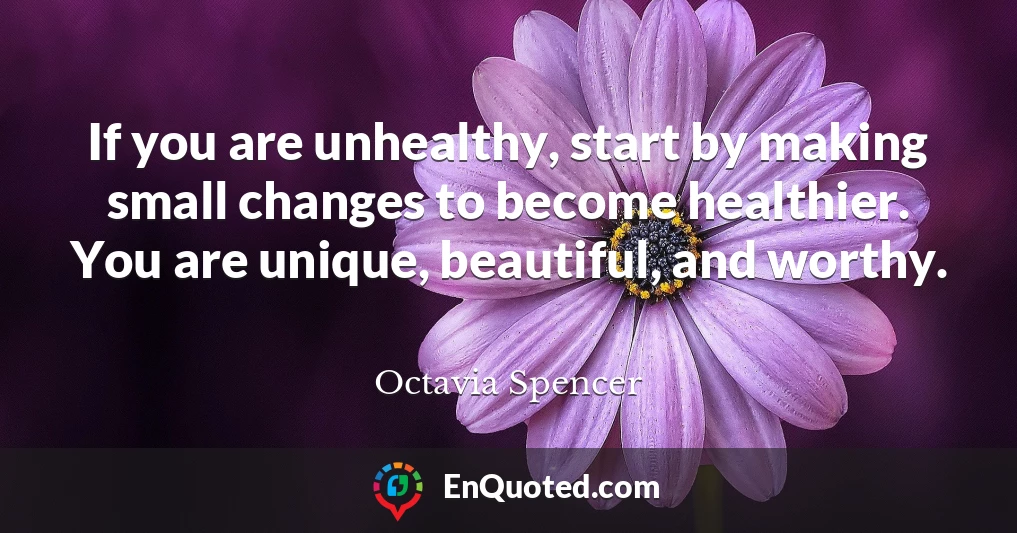 If you are unhealthy, start by making small changes to become healthier. You are unique, beautiful, and worthy.