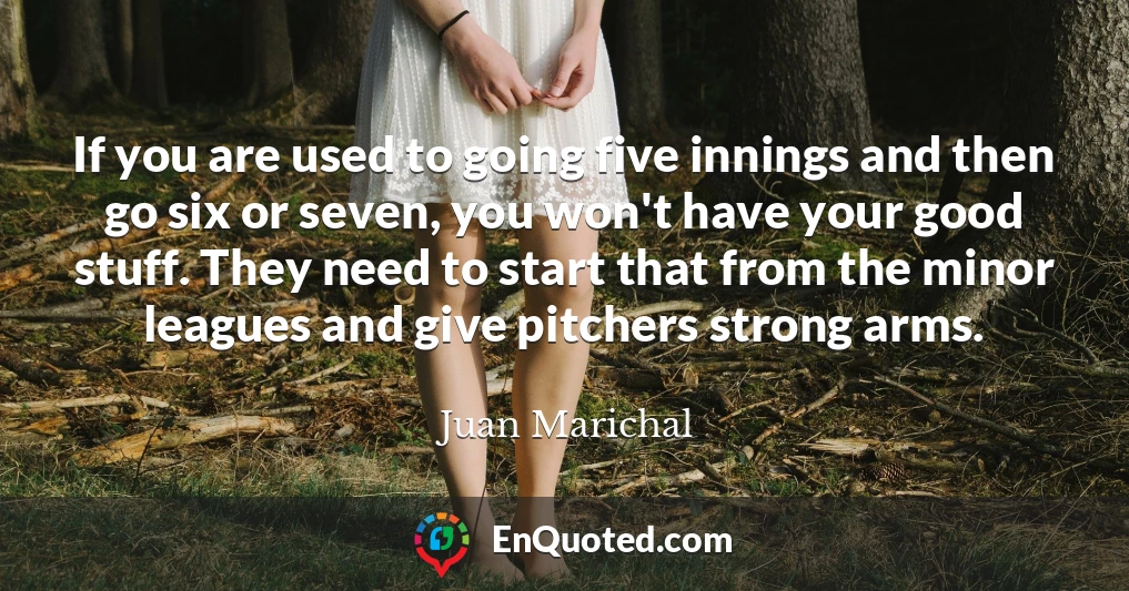 If you are used to going five innings and then go six or seven, you won't have your good stuff. They need to start that from the minor leagues and give pitchers strong arms.
