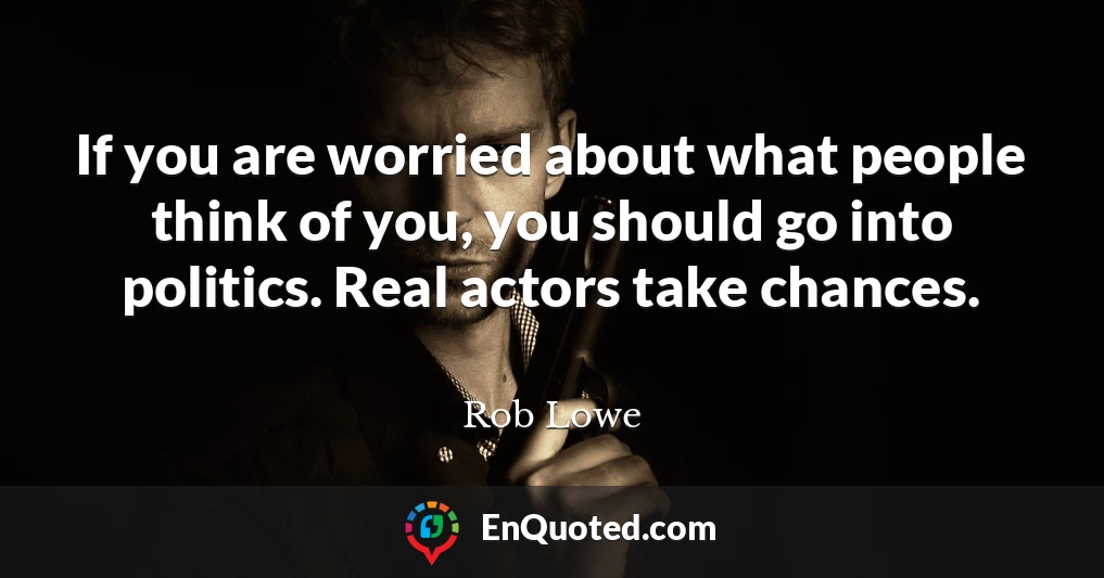 If you are worried about what people think of you, you should go into politics. Real actors take chances.