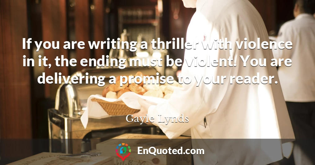 If you are writing a thriller with violence in it, the ending must be violent. You are delivering a promise to your reader.