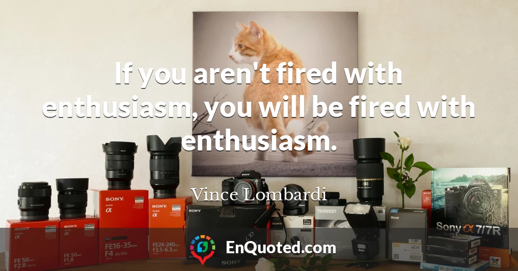 If you aren't fired with enthusiasm, you will be fired with enthusiasm.